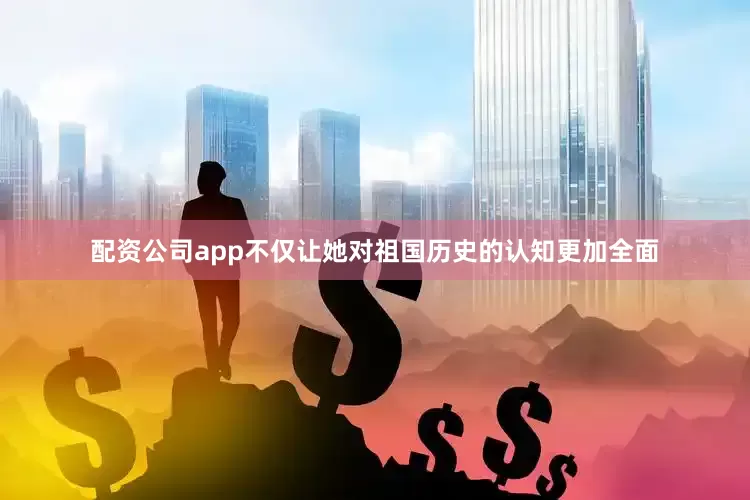 配资公司app不仅让她对祖国历史的认知更加全面