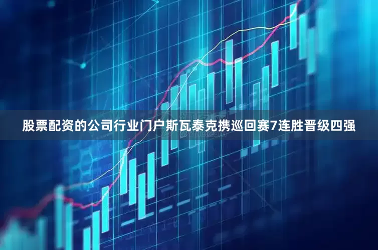 股票配资的公司行业门户斯瓦泰克携巡回赛7连胜晋级四强