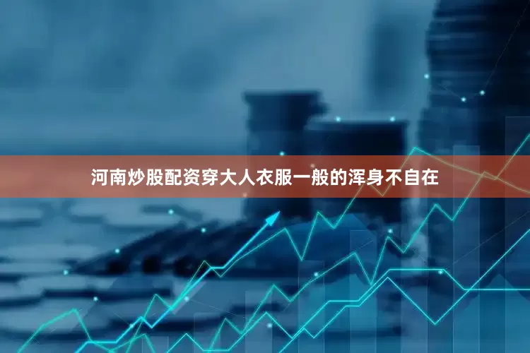 河南炒股配资穿大人衣服一般的浑身不自在