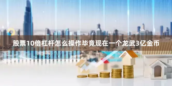 股票10倍杠杆怎么操作毕竟现在一个龙武3亿金币