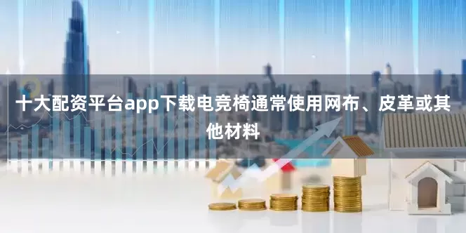 十大配资平台app下载电竞椅通常使用网布、皮革或其他材料