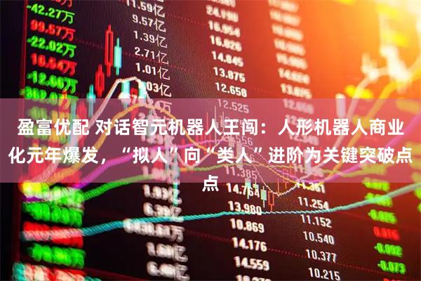 盈富优配 对话智元机器人王闯：人形机器人商业化元年爆发，“拟人”向“类人”进阶为关键突破点