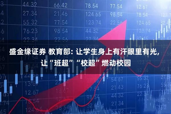 盛金缘证券 教育部: 让学生身上有汗眼里有光, 让“班超”“校超”燃动校园