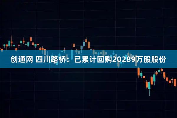 创通网 四川路桥：已累计回购20289万股股份