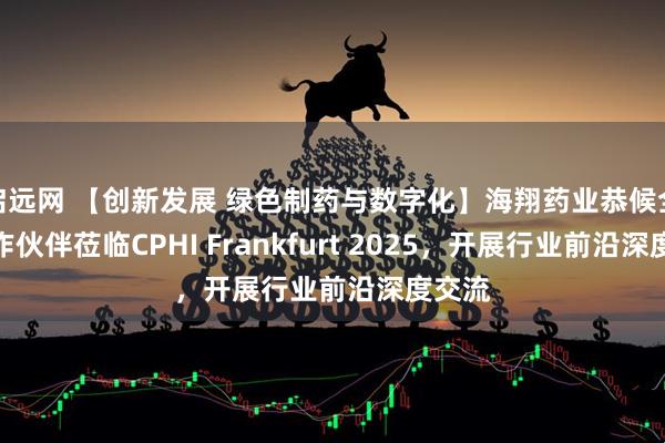 启远网 【创新发展 绿色制药与数字化】海翔药业恭候全球合作伙伴莅临CPHI Frankfurt 2025，开展行业前沿深度交流