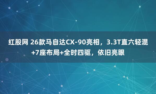 红股网 26款马自达CX-90亮相，3.3T直六轻混+7座布局+全时四驱，依旧亮眼