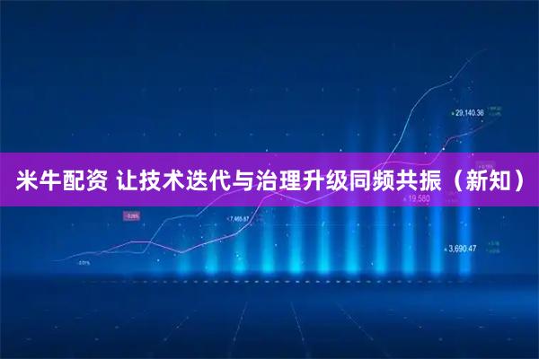 米牛配资 让技术迭代与治理升级同频共振(新知)