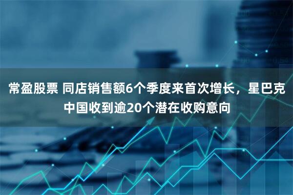 常盈股票 同店销售额6个季度来首次增长,星巴克中国收到逾20个潜在收购意向