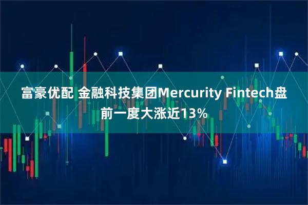 富豪优配 金融科技集团Mercurity Fintech盘前一度大涨近13%