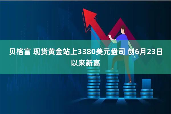 贝格富 现货黄金站上3380美元盎司 创6月23日以来新高