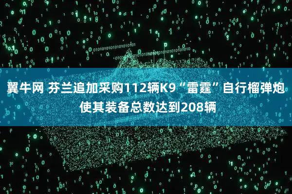 翼牛网 芬兰追加采购112辆K9“雷霆”自行榴弹炮 使其装备总数达到208辆