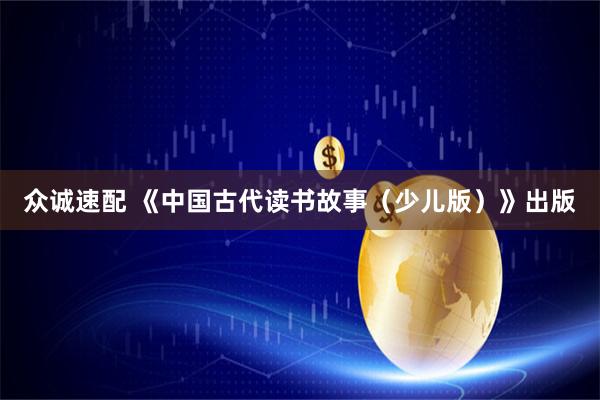 众诚速配 《中国古代读书故事（少儿版）》出版