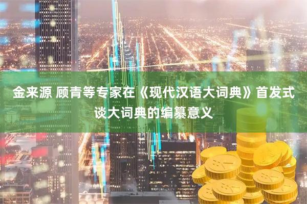 金来源 顾青等专家在《现代汉语大词典》首发式谈大词典的编纂意义