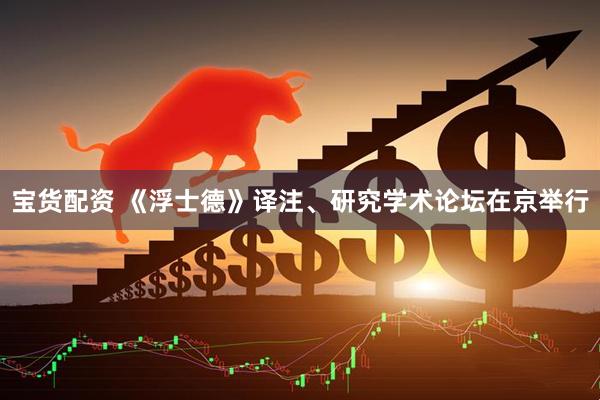 宝货配资 《浮士德》译注、研究学术论坛在京举行