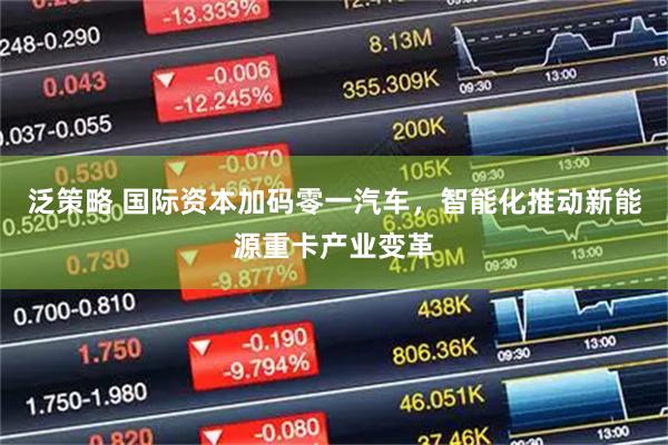 泛策略 国际资本加码零一汽车,智能化推动新能源重卡产业变革