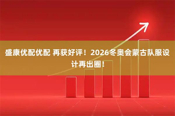 盛康优配优配 再获好评!2026冬奥会蒙古队服设计再出圈!
