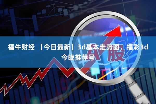 福牛财经 【今日最新】3d基本走势图,福彩3d今晚推荐号