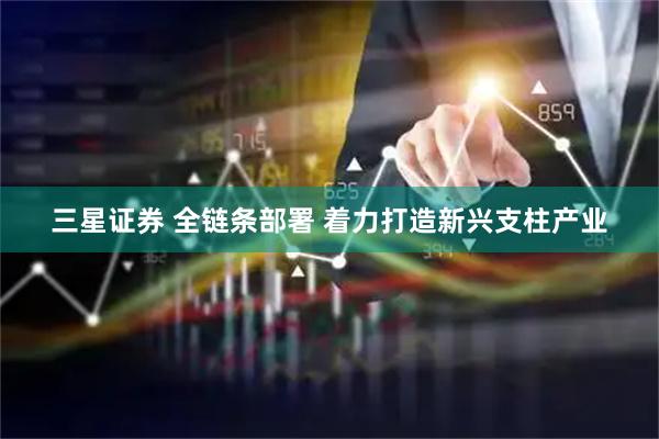 三星证券 全链条部署 着力打造新兴支柱产业
