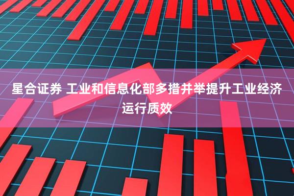 星合证券 工业和信息化部多措并举提升工业经济运行质效