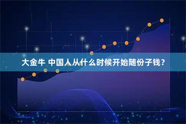 大金牛 中国人从什么时候开始随份子钱?