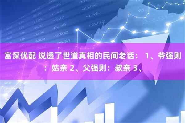 富深优配 说透了世道真相的民间老话: 1、爷强则:姑亲 2、父强则:叔亲 3、
