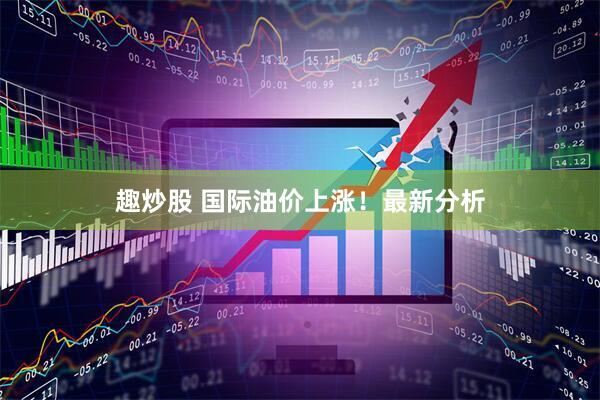 趣炒股 国际油价上涨!最新分析
