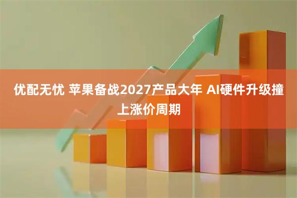 优配无忧 苹果备战2027产品大年 AI硬件升级撞上涨价周期