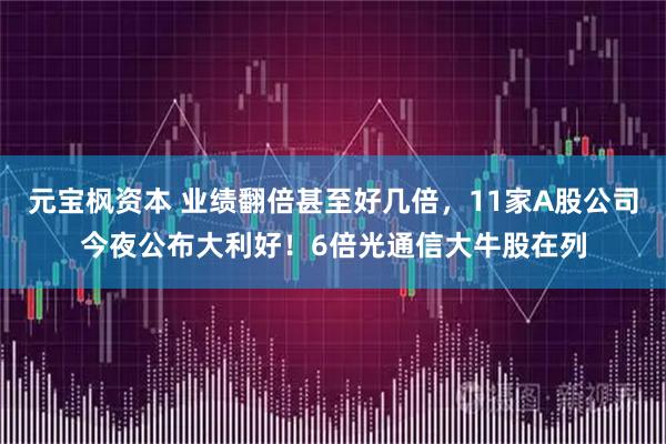 元宝枫资本 业绩翻倍甚至好几倍，11家A股公司今夜公布大利好！6倍光通信大牛股在列
