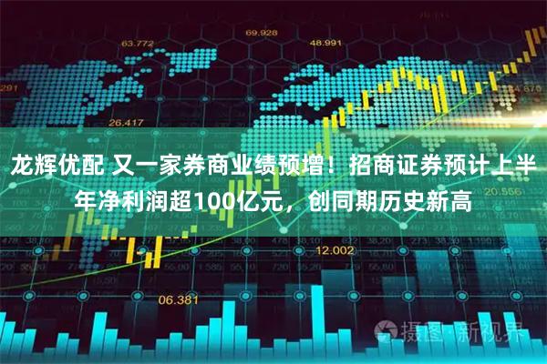 龙辉优配 又一家券商业绩预增!招商证券预计上半年净利润超100亿元,创同期历史新高