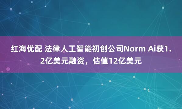 红海优配 法律人工智能初创公司Norm Ai获1.2亿美元融资,估值12亿美元