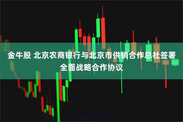 金牛股 北京农商银行与北京市供销合作总社签署全面战略合作协议