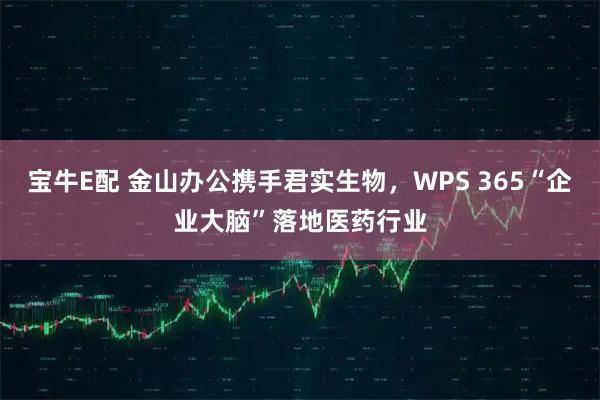 宝牛E配 金山办公携手君实生物，WPS 365“企业大脑”落地医药行业