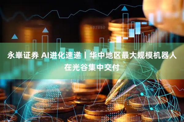 永崋证券 AI进化速递丨华中地区最大规模机器人在光谷集中交付