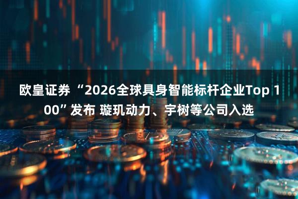 欧皇证券 “2026全球具身智能标杆企业Top 100”发布 璇玑动力、宇树等公司入选