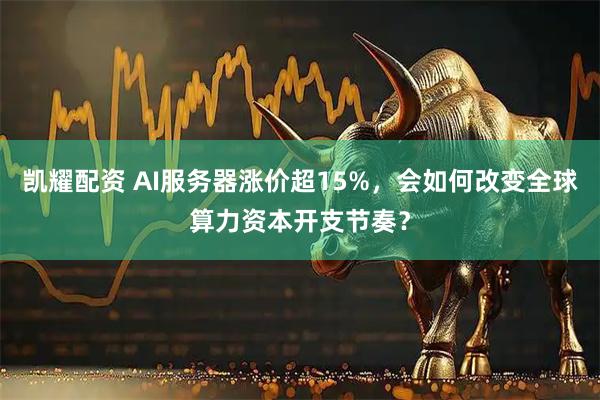 凯耀配资 AI服务器涨价超15%，会如何改变全球算力资本开支节奏？